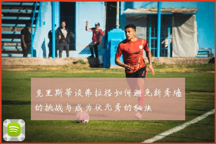 克里斯蒂谈弗拉格如何避免新秀墙的挑战与成为状元秀的秘诀