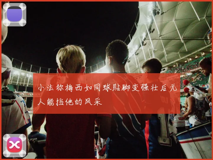 小法称梅西如同球贴脚变强壮后无人能挡他的风采