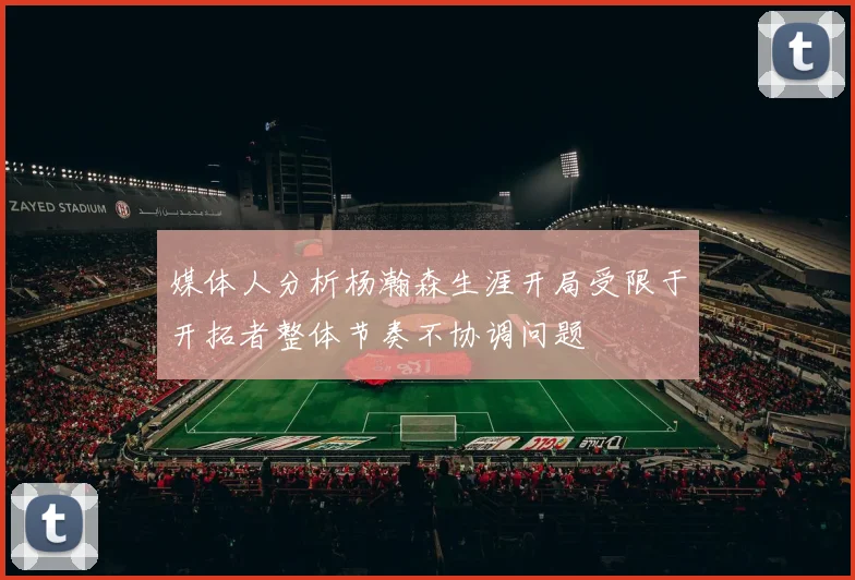 媒体人分析杨瀚森生涯开局受限于开拓者整体节奏不协调问题