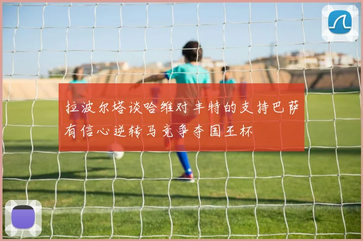 拉波尔塔谈哈维对丰特的支持巴萨有信心逆转马竞争夺国王杯