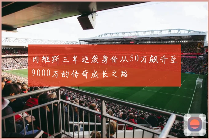 内维斯三年逆袭身价从50万飙升至9000万的传奇成长之路