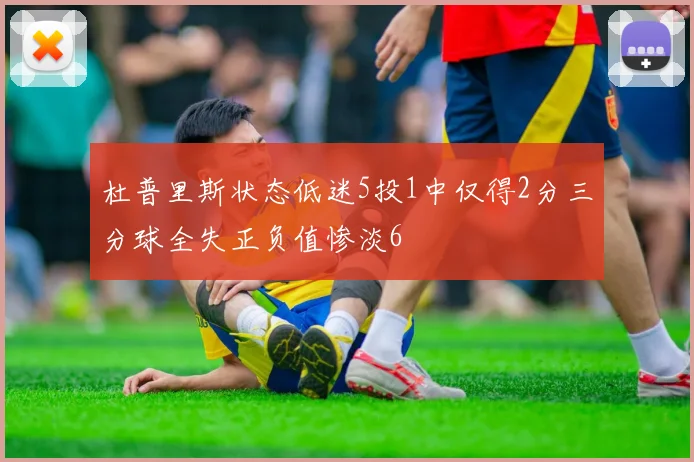 杜普里斯状态低迷5投1中仅得2分三分球全失正负值惨淡6