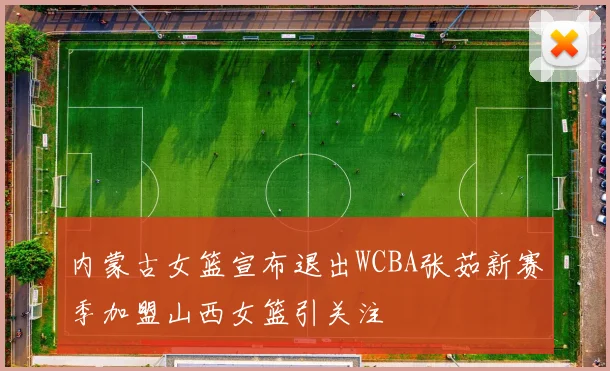 内蒙古女篮宣布退出WCBA张茹新赛季加盟山西女篮引关注