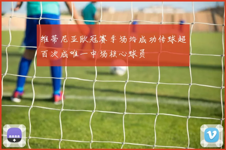 维蒂尼亚欧冠赛季场均成功传球超百次成唯一中场核心球员