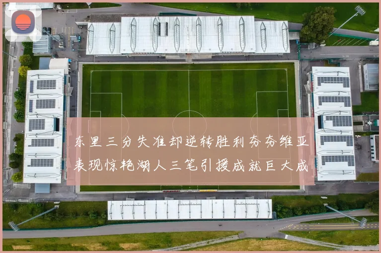 东里三分失准却逆转胜利夯夯维亚表现惊艳湖人三笔引援成就巨大成功