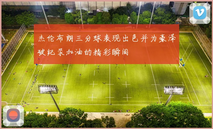 杰伦布朗三分球表现出色并为豪泽破纪录加油的精彩瞬间