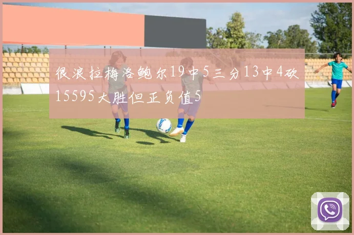 很浪拉梅洛鲍尔19中5三分13中4砍15595大胜但正负值5