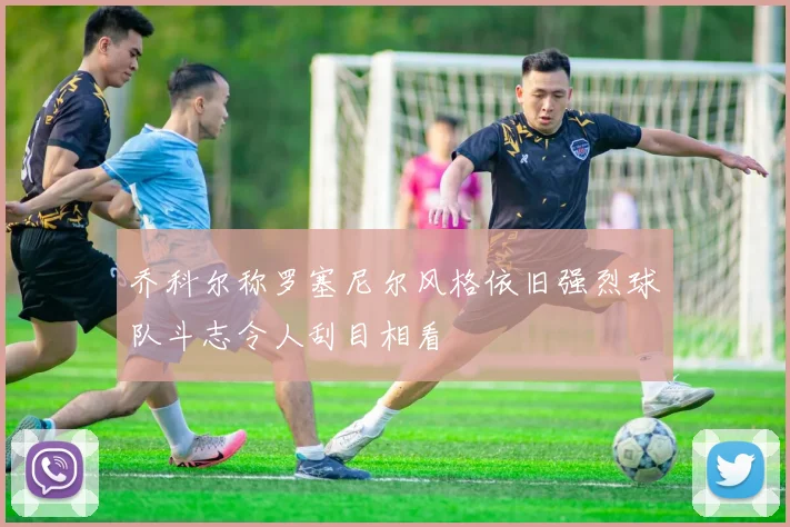 乔科尔称罗塞尼尔风格依旧强烈球队斗志令人刮目相看