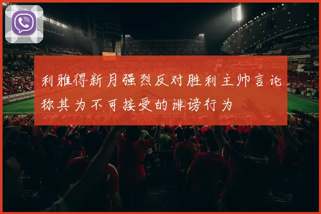 利雅得新月强烈反对胜利主帅言论称其为不可接受的诽谤行为
