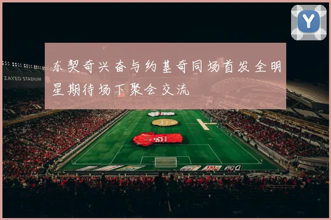 东契奇兴奋与约基奇同场首发全明星期待场下聚会交流