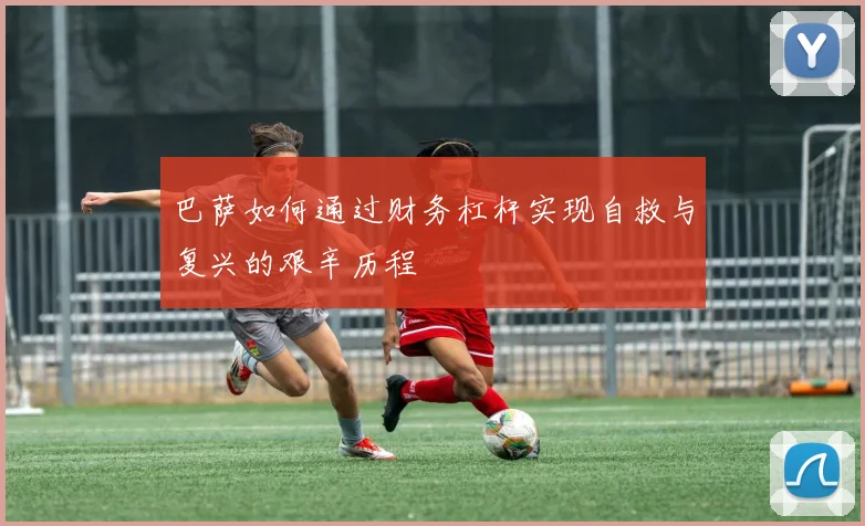 巴萨如何通过财务杠杆实现自救与复兴的艰辛历程